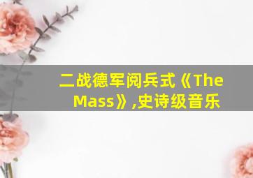 二战德军阅兵式《The Mass》,史诗级音乐